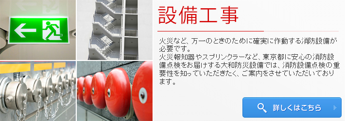 設備工事 火災など、万一のときのために確実に作動する消防設備が必要です。火災報知器やスプリンクラーなど、東京都に安心の消防設備点検をお届けする大和防災設備では、消防設備点検の重要性を知っていただきたく、ご案内をさせていただいております。